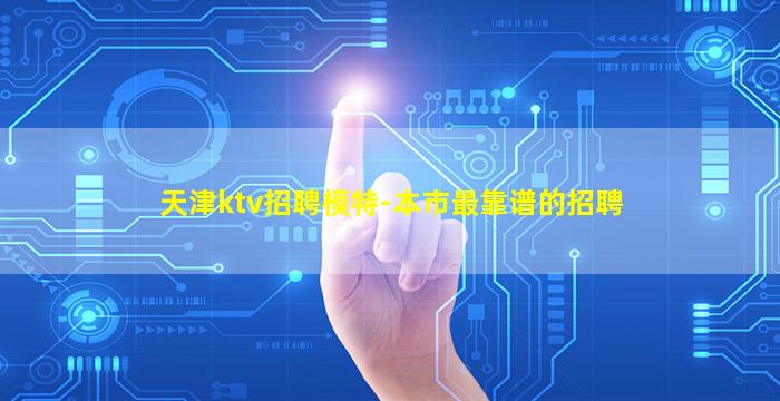天津ktv招聘模特-本市最靠谱的招聘